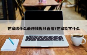 在家练什么最赚钱视频直播?在家能学什么