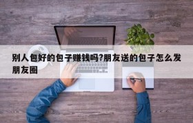 别人包好的包子赚钱吗?朋友送的包子怎么发朋友圈