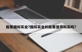 股票国际实业?国际实业的股票值得购买吗?
