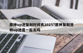 原神up池复刻时间表2025?原神复刻池和up池是一起出吗