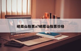 峨眉山股票a?峨眉山股票价格