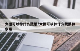大棚可以种什么蔬菜?大棚可以种什么蔬菜和水果